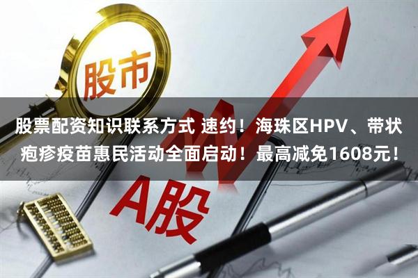 股票配资知识联系方式 速约！海珠区HPV、带状疱疹疫苗惠民活动全面启动！最高减免1608元！