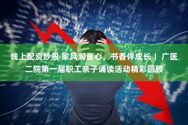 线上配资炒股 家风润童心，书香伴成长 ！广医二院第一届职工亲子诵读活动精彩回顾