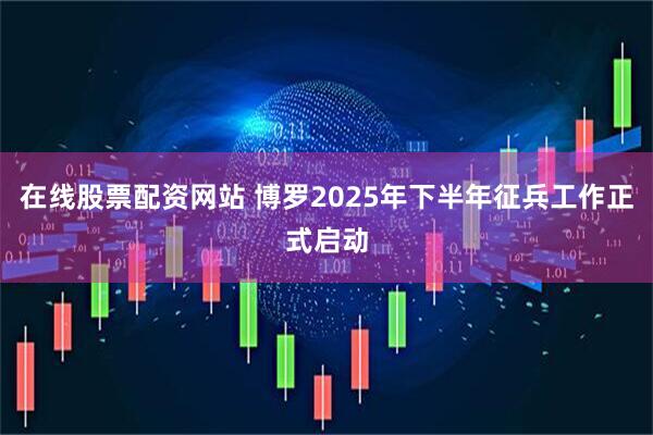 在线股票配资网站 博罗2025年下半年征兵工作正式启动