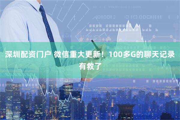 深圳配资门户 微信重大更新！100多G的聊天记录有救了