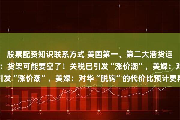 股票配资知识联系方式 美国第一、第二大港货运量均暴跌！港口负责人：货架可能要空了！关税已引发“涨价潮”，美媒：对华“脱钩”的代价比预计更糟