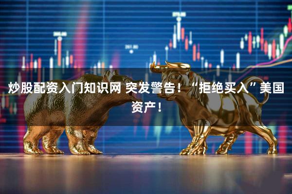 炒股配资入门知识网 突发警告！“拒绝买入”美国资产！
