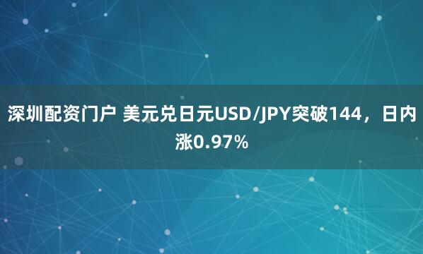 深圳配资门户 美元兑日元USD/JPY突破144，日内涨0.97%