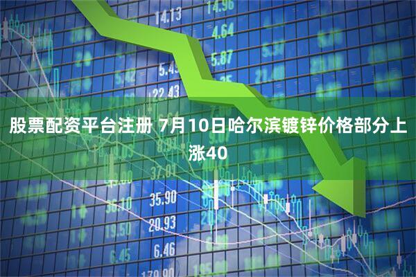 股票配资平台注册 7月10日哈尔滨镀锌价格部分上涨40