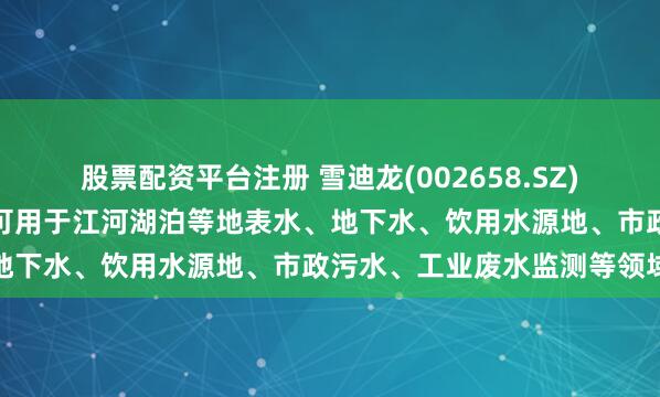 股票配资平台注册 雪迪龙(002658.SZ):拥有多款环境监测产品可用于江河湖泊等地表水、地下水、饮用水源地、市政污水、工业废水监测等领域