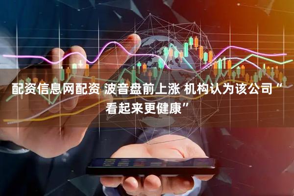 配资信息网配资 波音盘前上涨 机构认为该公司“看起来更健康”