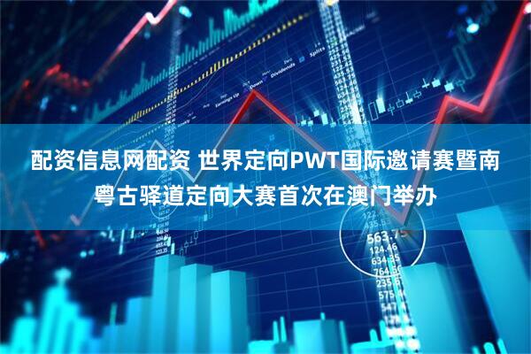 配资信息网配资 世界定向PWT国际邀请赛暨南粤古驿道定向大赛首次在澳门举办