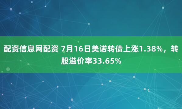 配资信息网配资 7月16日美诺转债上涨1.38%，转股溢价率33.65%