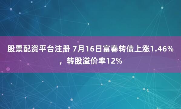 股票配资平台注册 7月16日富春转债上涨1.46%，转股溢价率12%