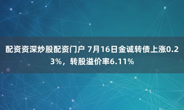 配资资深炒股配资门户 7月16日金诚转债上涨0.23%，转股溢价率6.11%