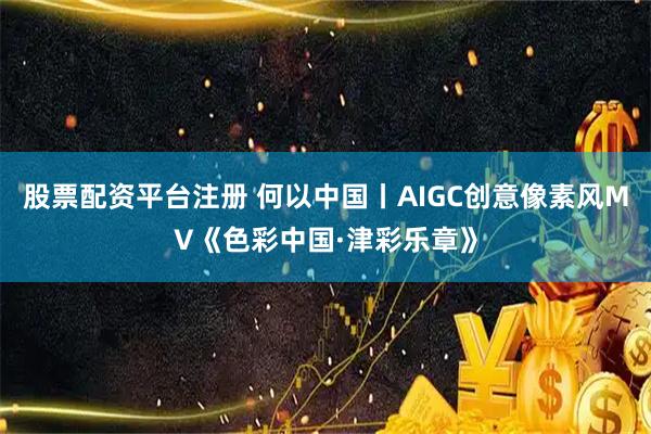 股票配资平台注册 何以中国丨AIGC创意像素风MV《色彩中国·津彩乐章》
