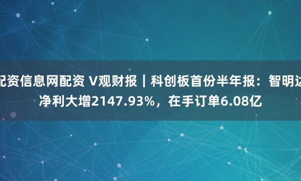 配资信息网配资 V观财报｜科创板首份半年报：智明达净利大增2147.93%，在手订单6.08亿