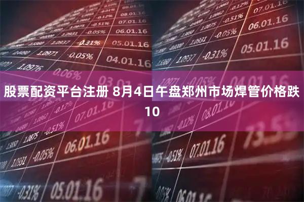股票配资平台注册 8月4日午盘郑州市场焊管价格跌10