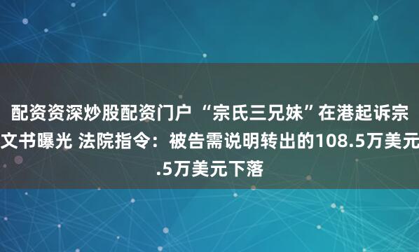 配资资深炒股配资门户 “宗氏三兄妹”在港起诉宗馥莉文书曝光 法院指令：被告需说明转出的108.5万美元下落