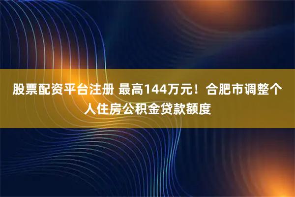 股票配资平台注册 最高144万元!合肥市调整个人住房公积金贷款额度