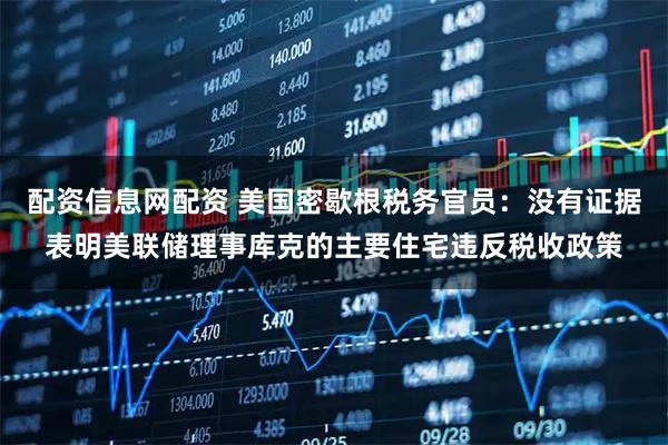 配资信息网配资 美国密歇根税务官员：没有证据表明美联储理事库克的主要住宅违反税收政策