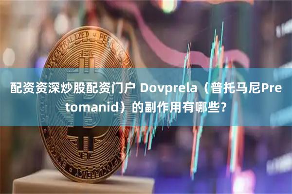 配资资深炒股配资门户 Dovprela（普托马尼Pretomanid）的副作用有哪些？