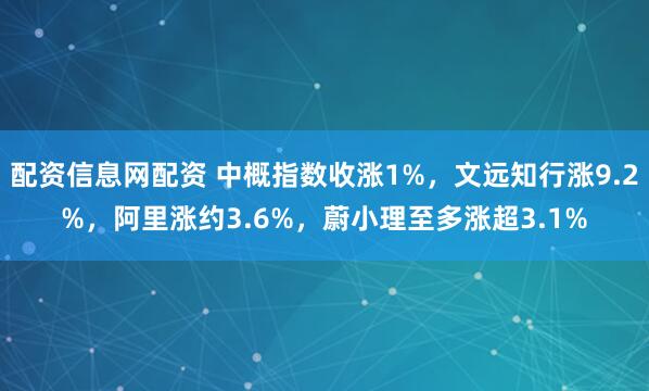 配资信息网配资 中概指数收涨1%，文远知行涨9.2%，阿里涨约3.6%，蔚小理至多涨超3.1%
