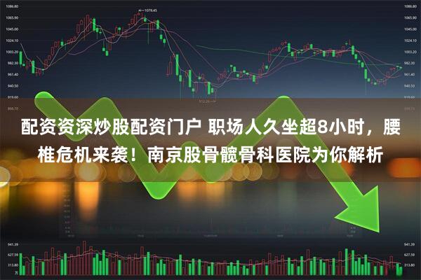 配资资深炒股配资门户 职场人久坐超8小时，腰椎危机来袭！南京股骨髋骨科医院为你解析