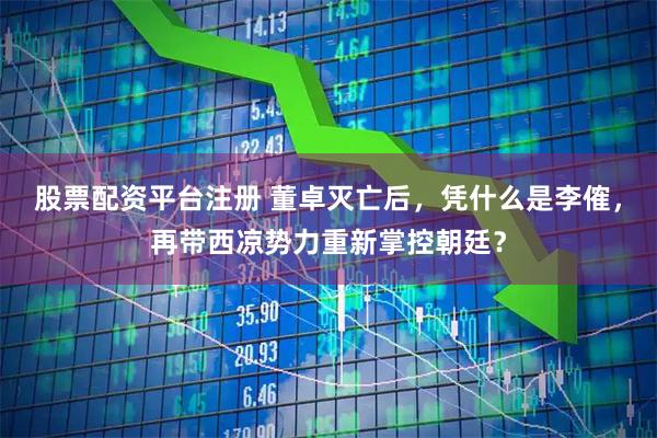 股票配资平台注册 董卓灭亡后,凭什么是李傕,再带西凉势力重新掌控朝廷?