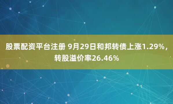 股票配资平台注册 9月29日和邦转债上涨1.29%，转股溢价率26.46%