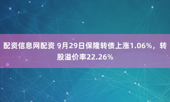 配资信息网配资 9月29日保隆转债上涨1.06%，转股溢价率22.26%