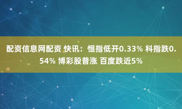配资信息网配资 快讯：恒指低开0.33% 科指跌0.54% 博彩股普涨 百度跌近5%