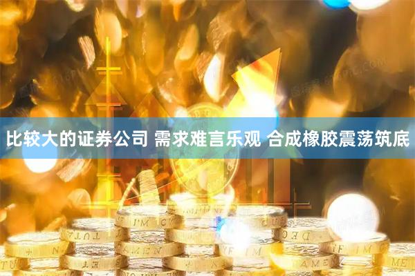 比较大的证券公司 需求难言乐观 合成橡胶震荡筑底