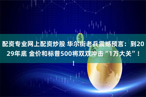 配资专业网上配资炒股 华尔街老兵震撼预言：到2029年底 金价和标普500将双双冲击“1万大关”！