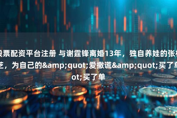 股票配资平台注册 与谢霆锋离婚13年，独自养娃的张柏芝，为自己的"爱撒谎"买了单