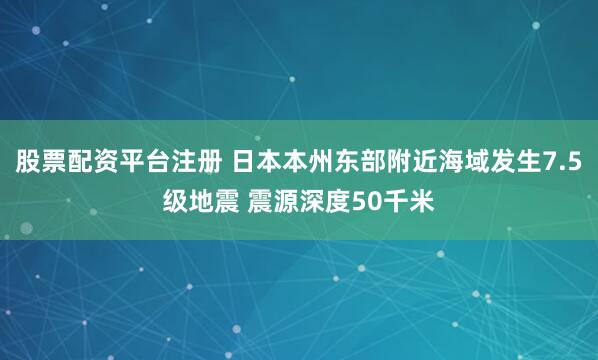 股票配资平台注册 日本本州东部附近海域发生7.5级地震 震源深度50千米