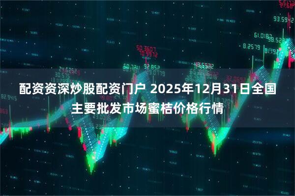 配资资深炒股配资门户 2025年12月31日全国主要批发市场蜜桔价格行情