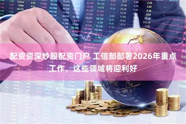 配资资深炒股配资门户 工信部部署2026年重点工作，这些领域将迎利好