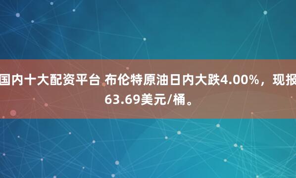 国内十大配资平台 布伦特原油日内大跌4.00%，现报63.69美元/桶。